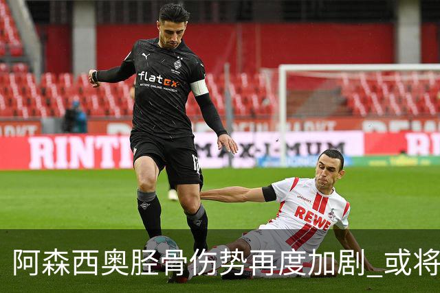 阿森西奥胫骨伤势再度加剧 或将接受手术缺阵数月